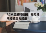 开云体育app-AC米兰逆转德国，维尼修斯打破历史纪录的简单介绍